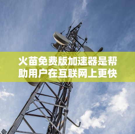 火苗免费版加速器是帮助用户在互联网上更快地连接到目标服务器的工具。以下是一些推荐的免费加速器,它们提供了多种功能,包括USB到Mac的加速、网络加速和网络连接到服务器 火苗免费版加速器是帮助用户在互联网上更快地连接到目标服务器的工具。以下是一些推荐的免费加速器,它们提供了多种功能,包括USB到Mac的加速、网络加速和网络连接到服务器