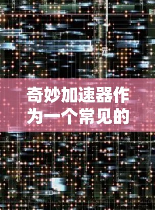 奇妙加速器作为一个常见的网络加速工具,其免费性和功能取决于具体的平台和工具实现。以下是一些关键点的总结 奇妙加速器作为一个常见的网络加速工具,其免费性和功能取决于具体的平台和工具实现。以下是一些关键点的总结