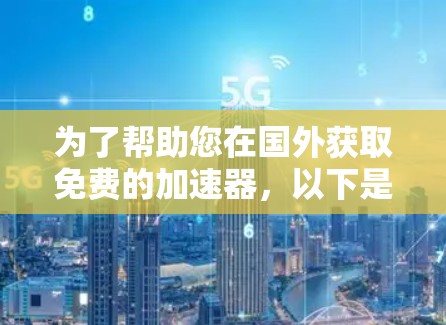 为了帮助您在国外获取免费的加速器,以下是一些建议和推荐 为了帮助您在国外获取免费的加速器,以下是一些建议和推荐