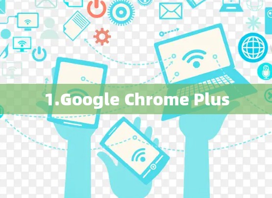 1.Google Chrome Plus 1.Google Chrome Plus