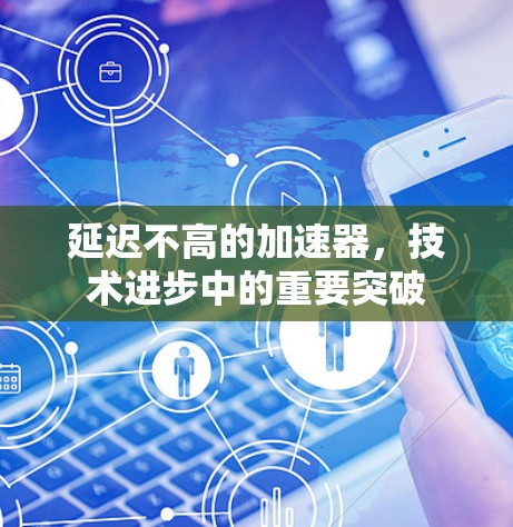 延迟不高的加速器,技术进步中的重要突破 延迟不高的加速器,技术进步中的重要突破