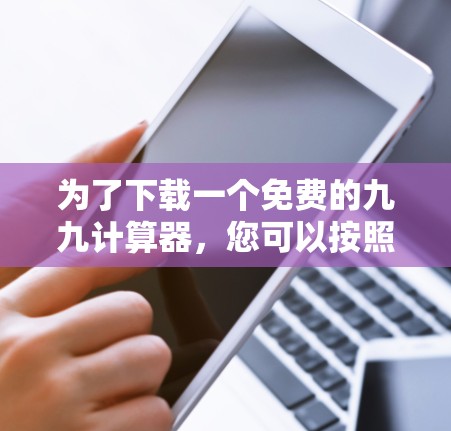 为了下载一个免费的九九计算器,您可以按照以下步骤操作 为了下载一个免费的九九计算器,您可以按照以下步骤操作