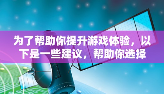 为了帮助你提升游戏体验,以下是一些建议,帮助你选择合适的加速器 为了帮助你提升游戏体验,以下是一些建议,帮助你选择合适的加速器