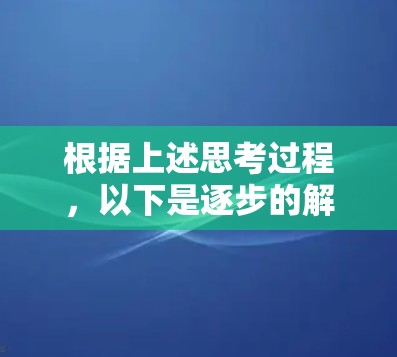 根据上述思考过程,以下是逐步的解释和答案 根据上述思考过程,以下是逐步的解释和答案