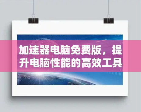 加速器电脑免费版,提升电脑性能的高效工具 加速器电脑免费版,提升电脑性能的高效工具