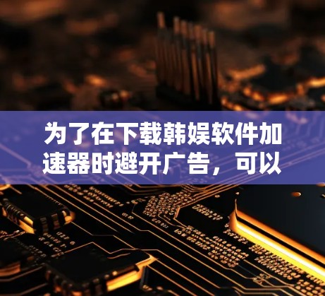 为了在下载韩娱软件加速器时避开广告,可以采取以下步骤 为了在下载韩娱软件加速器时避开广告,可以采取以下步骤