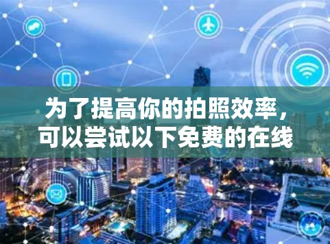 为了提高你的拍照效率,可以尝试以下免费的在线摄影工具和网站,这些工具通常提供了优化和加速功能 为了提高你的拍照效率,可以尝试以下免费的在线摄影工具和网站,这些工具通常提供了优化和加速功能