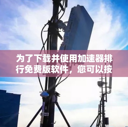 为了下载并使用加速器排行免费版软件,您可以按照以下步骤进行操作 为了下载并使用加速器排行免费版软件,您可以按照以下步骤进行操作