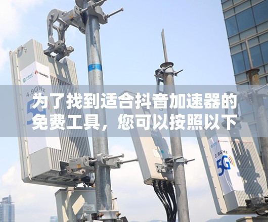 为了找到适合抖音加速器的免费工具,您可以按照以下步骤进行 为了找到适合抖音加速器的免费工具,您可以按照以下步骤进行