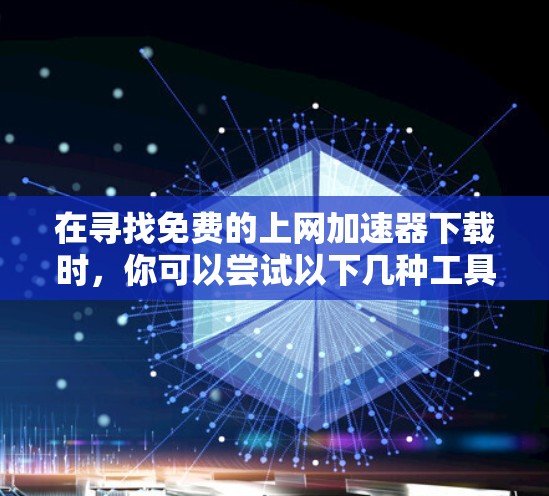 在寻找免费的上网加速器下载时,你可以尝试以下几种工具,它们可以帮助你快速访问互联网
