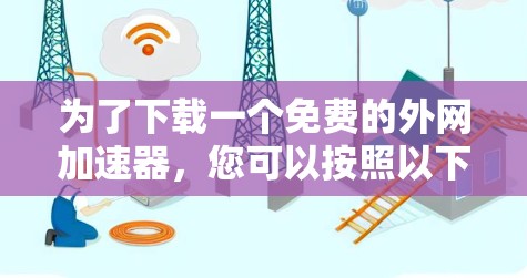 为了下载一个免费的外网加速器,您可以按照以下步骤进行