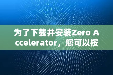 为了下载并安装Zero Accelerator,您可以按照以下步骤进行 为了下载并安装Zero Accelerator,您可以按照以下步骤进行
