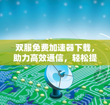 双服免费加速器下载,助力高效通信,轻松提升数据传输速度 双服免费加速器下载,助力高效通信,轻松提升数据传输速度
