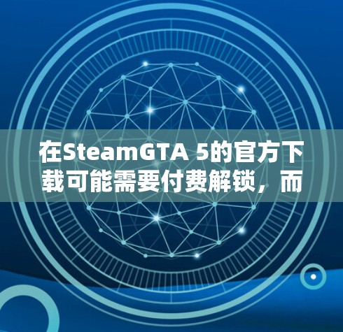 在SteamGTA 5的官方下载可能需要付费解锁,而免费的加速器可能无法提供足够的速度或直接下载到游戏的下载链接。以下是一些可能的解决方案 在SteamGTA 5的官方下载可能需要付费解锁,而免费的加速器可能无法提供足够的速度或直接下载到游戏的下载链接。以下是一些可能的解决方案