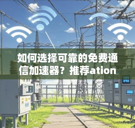 如何选择可靠的免费通信加速器?推荐ations与使用指南