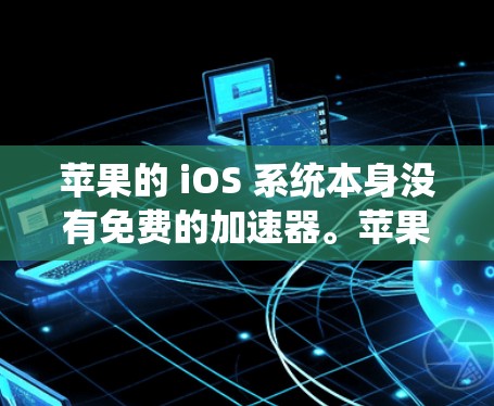 苹果的 iOS 系统本身没有免费的加速器。苹果的 iOS 系统没有官方的加速器,但有一些第三方软件和工具可以帮助用户优化应用性能,提升使用体验 苹果的 iOS 系统本身没有免费的加速器。苹果的 iOS 系统没有官方的加速器,但有一些第三方软件和工具可以帮助用户优化应用性能,提升使用体验