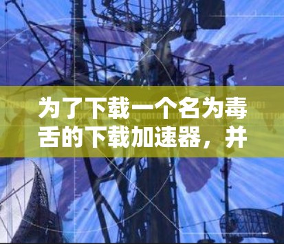为了下载一个名为毒舌的下载加速器,并且希望它是免费的,您可以按照以下步骤操作 为了下载一个名为毒舌的下载加速器,并且希望它是免费的,您可以按照以下步骤操作