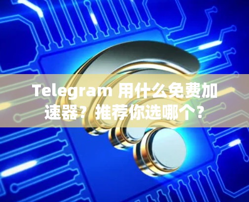 Telegram 用什么免费加速器?推荐你选哪个? Telegram 用什么免费加速器?推荐你选哪个?
