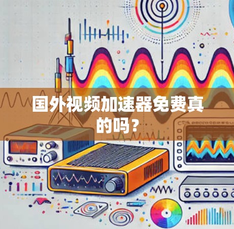 国外视频加速器免费真的吗?