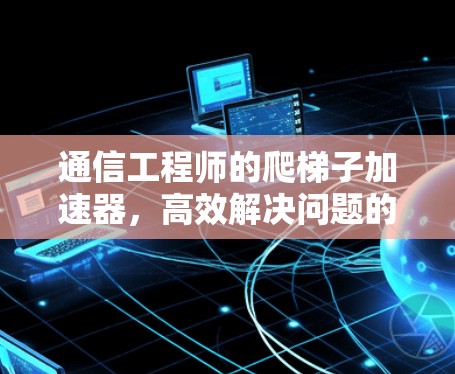 通信工程师的爬梯子加速器,高效解决问题的秘籍