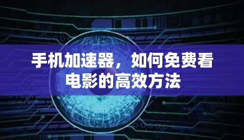 手机加速器,如何免费看电影的高效方法 手机加速器,如何免费看电影的高效方法