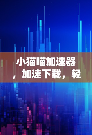小猫喵加速器,加速下载,轻松告别等待