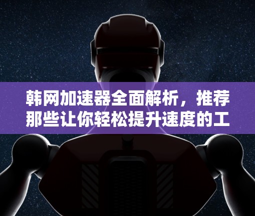 韩网加速器全面解析,推荐那些让你轻松提升速度的工具