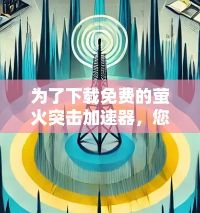 为了下载免费的萤火突击加速器,您可以按照以下步骤操作