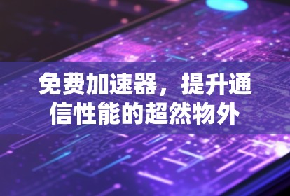 免费加速器,提升通信性能的超然物外