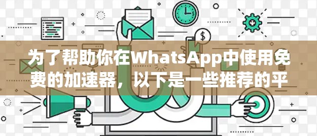为了帮助你在WhatsApp中使用免费的加速器,以下是一些推荐的平台和工具,它们提供了不同的功能和特点,满足不同需求 为了帮助你在WhatsApp中使用免费的加速器,以下是一些推荐的平台和工具,它们提供了不同的功能和特点,满足不同需求