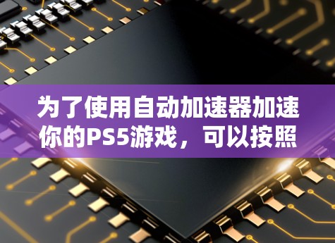 为了使用自动加速器加速你的PS5游戏,可以按照以下步骤操作 为了使用自动加速器加速你的PS5游戏,可以按照以下步骤操作
