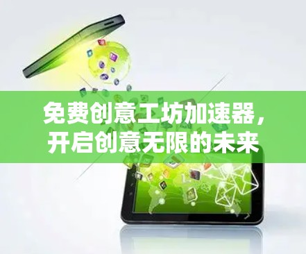 免费创意工坊加速器,开启创意无限的未来 免费创意工坊加速器,开启创意无限的未来