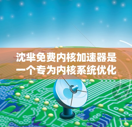 沈芈免费内核加速器是一个专为内核系统优化而设计的工具,旨在在内核上运行时加速进程的性能。以下是关于该工具的详细分析 沈芈免费内核加速器是一个专为内核系统优化而设计的工具,旨在在内核上运行时加速进程的性能。以下是关于该工具的详细分析