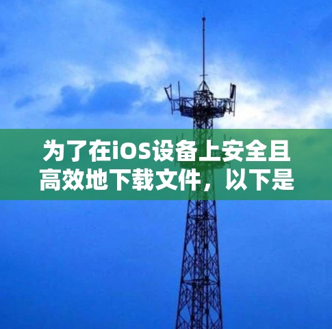 为了在iOS设备上安全且高效地下载文件,以下是一些可靠的选择,确保它们是免费的且功能稳定 为了在iOS设备上安全且高效地下载文件,以下是一些可靠的选择,确保它们是免费的且功能稳定