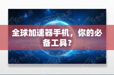 全球加速器手机,你的必备工具? 全球加速器手机,你的必备工具?
