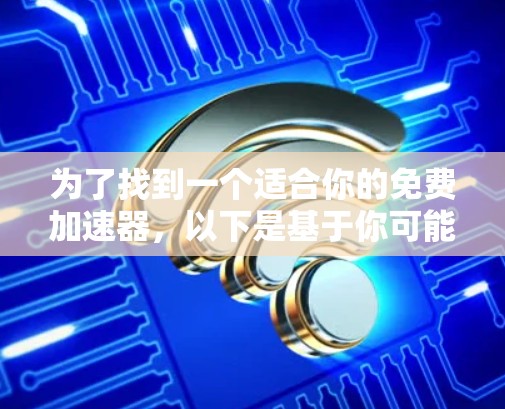 为了找到一个适合你的免费加速器,以下是基于你可能需要的功能和需求的逐步推荐