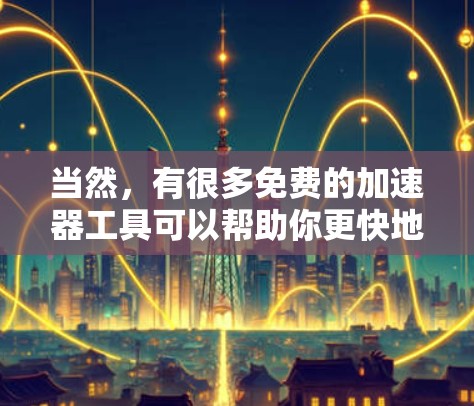 当然,有很多免费的加速器工具可以帮助你更快地下载任何文件。以下是几个推荐的免费加速器