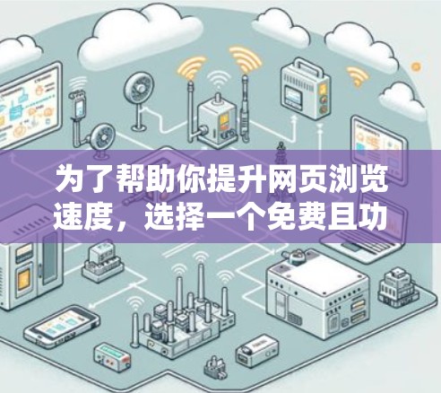 为了帮助你提升网页浏览速度,选择一个免费且功能全面的加速器,以下是一些推荐和建议