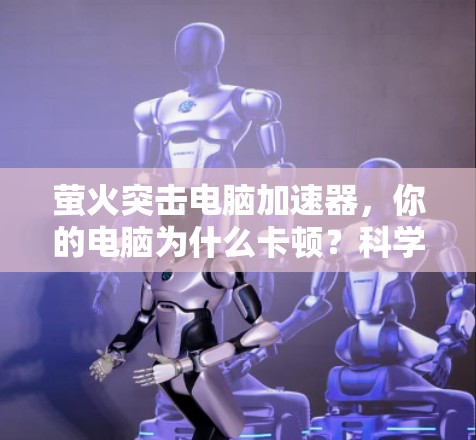 萤火突击电脑加速器,你的电脑为什么卡顿?科学解释与解决方案