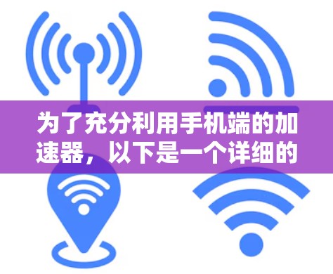 为了充分利用手机端的加速器,以下是一个详细的步骤指南
