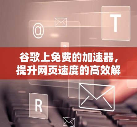 谷歌上免费的加速器，提升网页速度的高效解决方案