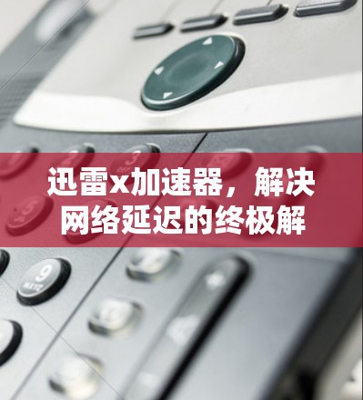 迅雷x加速器，解决网络延迟的终极解决方案