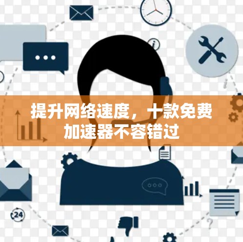 提升网络速度,十款免费加速器不容错过 提升网络速度,十款免费加速器不容错过