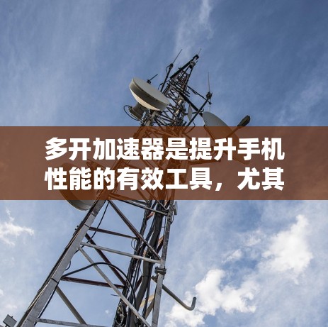多开加速器是提升手机性能的有效工具，尤其是针对安卓用户。以下是针对多开加速器的详细指南，帮助您高效使用