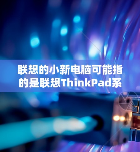 联想的小新电脑可能指的是联想ThinkPad系列中的某个型号,例如ThinkPad T44或者ThinkPad T5等。联想的小新电脑通常支持加速器,但需要根据自己的电脑配置和需求来选择合适的加速器 联想的小新电脑可能指的是联想ThinkPad系列中的某个型号,例如ThinkPad T44或者ThinkPad T5等。联想的小新电脑通常支持加速器,但需要根据自己的电脑配置和需求来选择合适的加速器