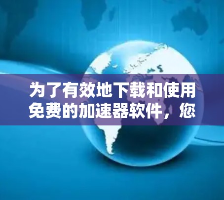 为了有效地下载和使用免费的加速器软件，您可以按照以下步骤操作
