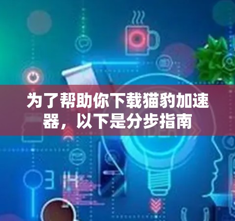 为了帮助你下载猫豹加速器，以下是分步指南