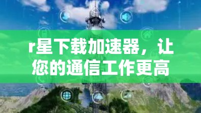 r星下载加速器，让您的通信工作更高效！