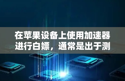 在苹果设备上使用加速器进行白嫖，通常是出于测试或学习的目的，而不是实际购买或使用加速器。以下是一些关于如何在苹果设备上使用加速器的一些建议和方法