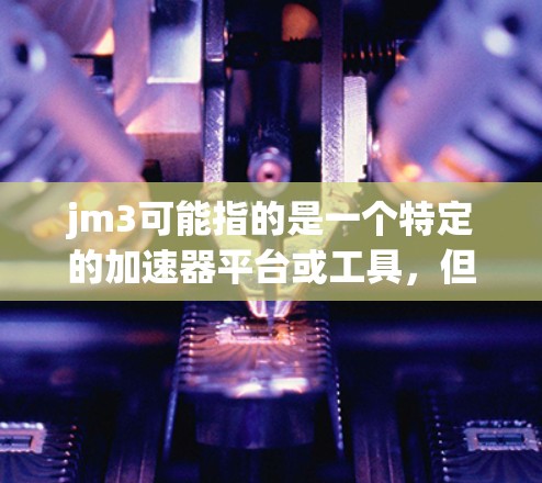 jm3可能指的是一个特定的加速器平台或工具，但目前没有足够的信息来确认其具体含义。如果你指的是一个特定的加速器，或者有其他背景信息，请提供更多细节，以便提供更准确的帮助